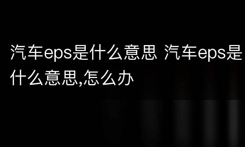 汽车eps是什么意思 汽车eps是什么意思,怎么办