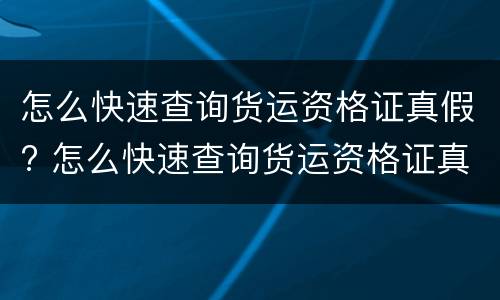 怎么快速查询货运资格证真假? 怎么快速查询货运资格证真假啊