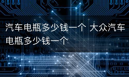 汽车电瓶多少钱一个 大众汽车电瓶多少钱一个