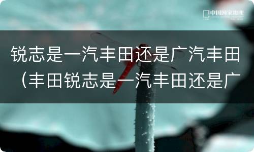 锐志是一汽丰田还是广汽丰田（丰田锐志是一汽丰田还是广汽丰田）