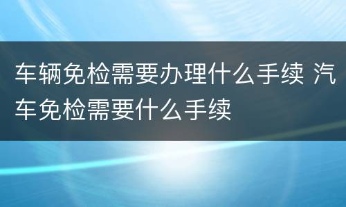 车辆免检需要办理什么手续 汽车免检需要什么手续