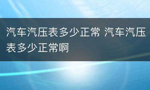 汽车汽压表多少正常 汽车汽压表多少正常啊
