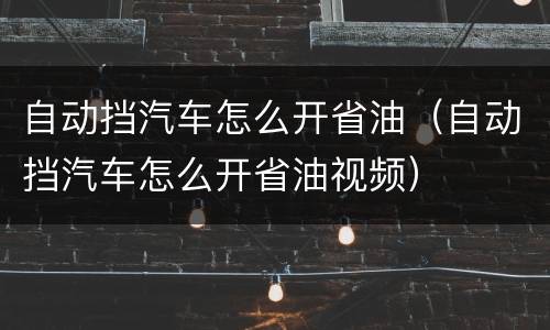 自动挡汽车怎么开省油（自动挡汽车怎么开省油视频）