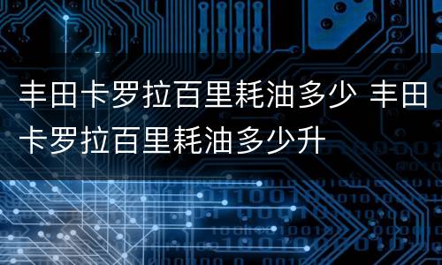 丰田卡罗拉百里耗油多少 丰田卡罗拉百里耗油多少升