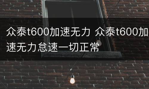 众泰t600加速无力 众泰t600加速无力怠速一切正常
