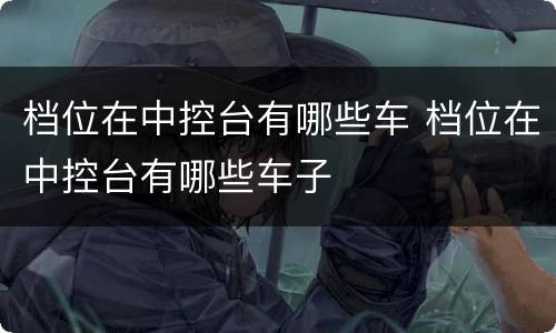 档位在中控台有哪些车 档位在中控台有哪些车子