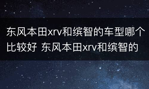 东风本田xrv和缤智的车型哪个比较好 东风本田xrv和缤智的车型哪个比较好些