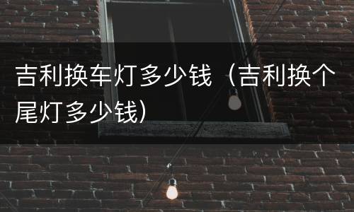 吉利换车灯多少钱（吉利换个尾灯多少钱）