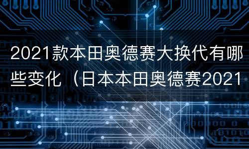 2021款本田奥德赛大换代有哪些变化（日本本田奥德赛2021年换代）