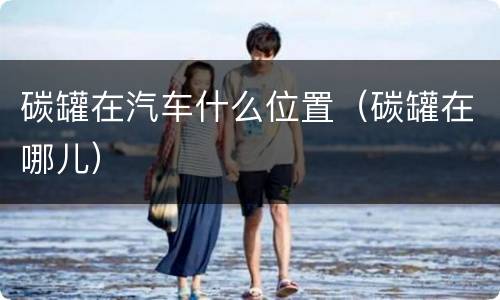 碳罐在汽车什么位置（碳罐在哪儿）