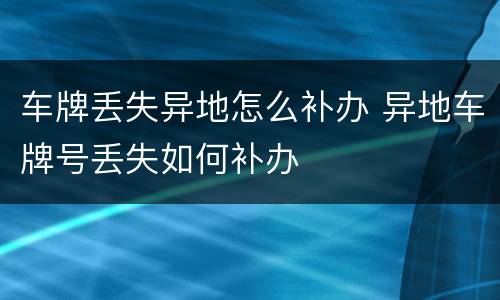 车牌丢失异地怎么补办 异地车牌号丢失如何补办