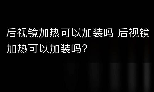 后视镜加热可以加装吗 后视镜加热可以加装吗?