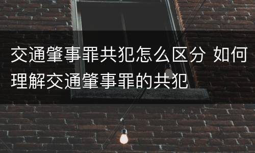 交通肇事罪共犯怎么区分 如何理解交通肇事罪的共犯