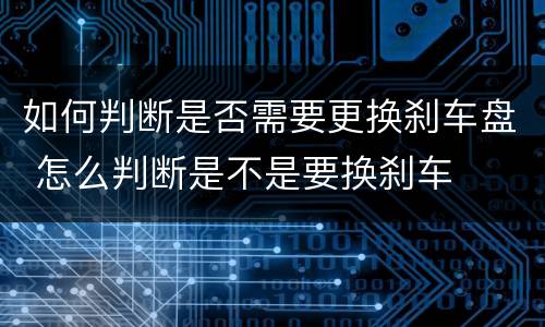 如何判断是否需要更换刹车盘 怎么判断是不是要换刹车
