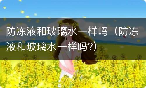 防冻液和玻璃水一样吗（防冻液和玻璃水一样吗?）