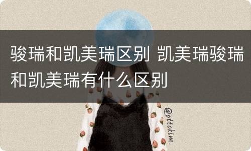 骏瑞和凯美瑞区别 凯美瑞骏瑞和凯美瑞有什么区别
