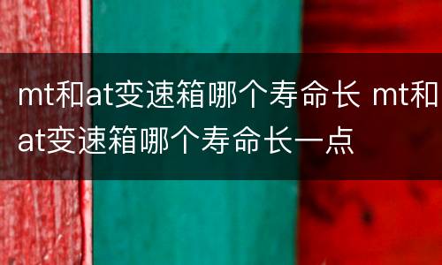 mt和at变速箱哪个寿命长 mt和at变速箱哪个寿命长一点