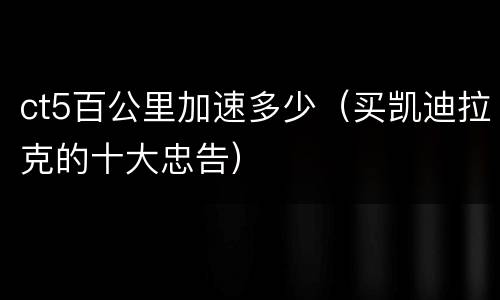 ct5百公里加速多少（买凯迪拉克的十大忠告）