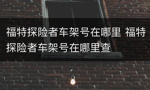 福特探险者车架号在哪里 福特探险者车架号在哪里查