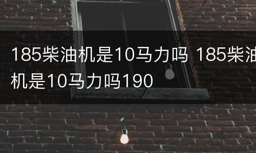 185柴油机是10马力吗 185柴油机是10马力吗190