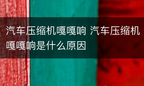汽车压缩机嘎嘎响 汽车压缩机嘎嘎响是什么原因