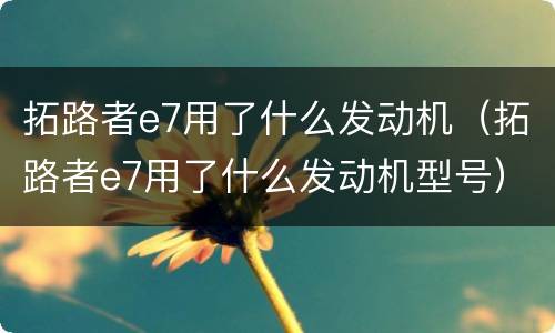 拓路者e7用了什么发动机（拓路者e7用了什么发动机型号）