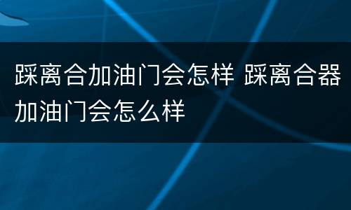 踩离合加油门会怎样 踩离合器加油门会怎么样