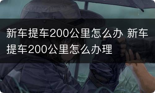 新车提车200公里怎么办 新车提车200公里怎么办理