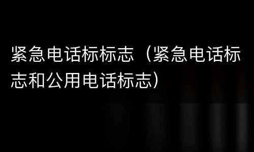 紧急电话标标志（紧急电话标志和公用电话标志）