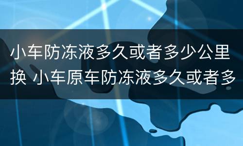 小车防冻液多久或者多少公里换 小车原车防冻液多久或者多少公里换