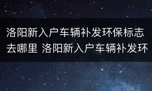 洛阳新入户车辆补发环保标志去哪里 洛阳新入户车辆补发环保标志去哪里办理
