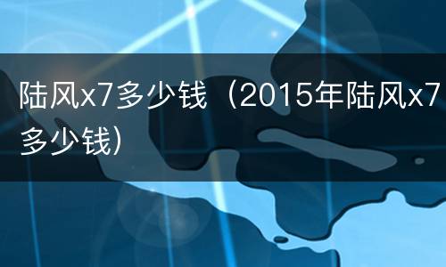 陆风x7多少钱（2015年陆风x7多少钱）