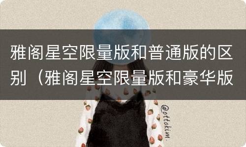 雅阁星空限量版和普通版的区别（雅阁星空限量版和豪华版）