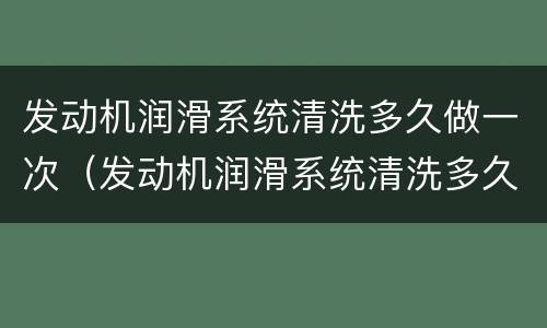 发动机润滑系统清洗多久做一次（发动机润滑系统清洗多久做一次新车）