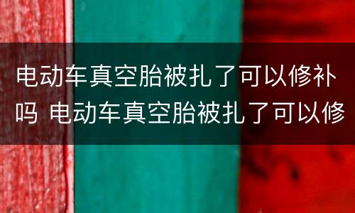 电动车真空胎被扎了可以修补吗 电动车真空胎被扎了可以修补吗多少钱