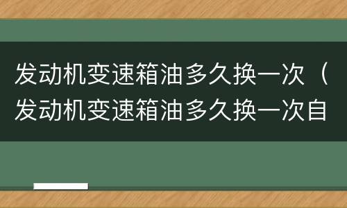 发动机变速箱油多久换一次（发动机变速箱油多久换一次自动挡）