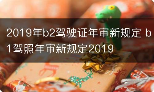2019年b2驾驶证年审新规定 b1驾照年审新规定2019