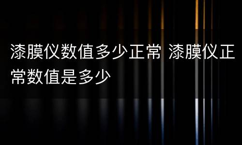 漆膜仪数值多少正常 漆膜仪正常数值是多少