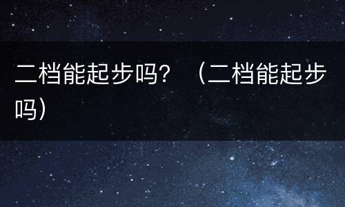 二档能起步吗？（二档能起步吗）