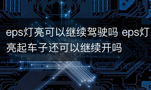 eps灯亮可以继续驾驶吗 eps灯亮起车子还可以继续开吗