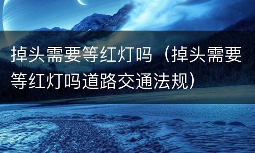 掉头需要等红灯吗（掉头需要等红灯吗道路交通法规）