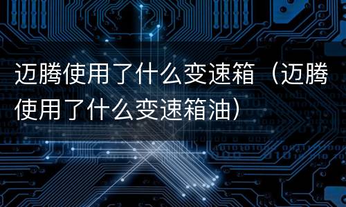 迈腾使用了什么变速箱（迈腾使用了什么变速箱油）