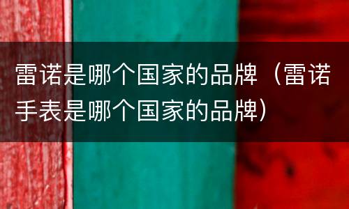 雷诺是哪个国家的品牌（雷诺手表是哪个国家的品牌）
