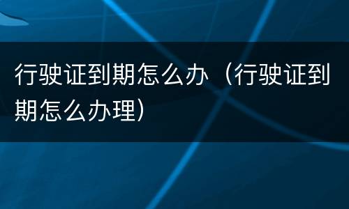 行驶证到期怎么办（行驶证到期怎么办理）
