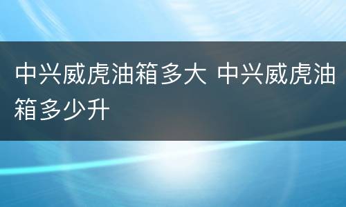 中兴威虎油箱多大 中兴威虎油箱多少升