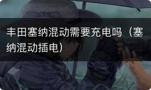 丰田塞纳混动需要充电吗（塞纳混动插电）