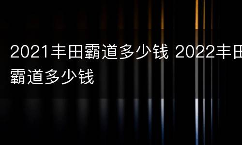 2021丰田霸道多少钱 2022丰田霸道多少钱