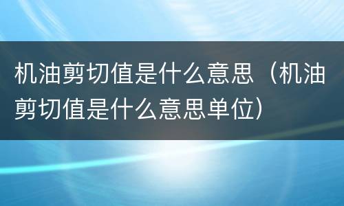 机油剪切值是什么意思（机油剪切值是什么意思单位）