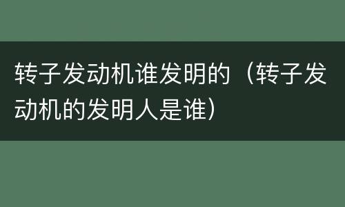 转子发动机谁发明的（转子发动机的发明人是谁）
