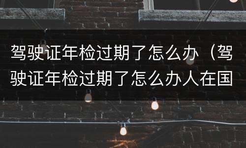 驾驶证年检过期了怎么办（驾驶证年检过期了怎么办人在国外）